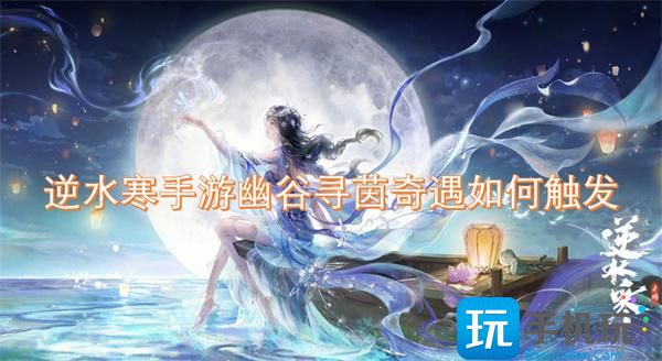 逆水寒手游幽谷寻茵奇遇如何触发-幽谷寻茵奇遇触发条件