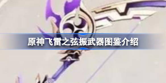 原神飞雷之弦振怎么样 原神飞雷之弦振武器图鉴介绍