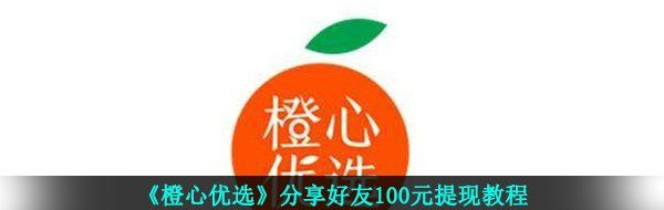 《橙心优选》分享好友100元提现教程