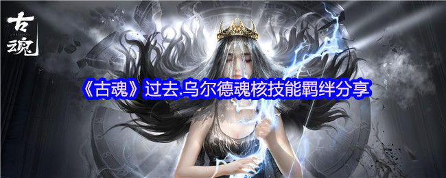 《古魂》过去.乌尔德魂核技能羁绊分享
