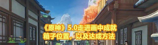 《原神》5.0走进画中成就箱子位置，以及达成方法