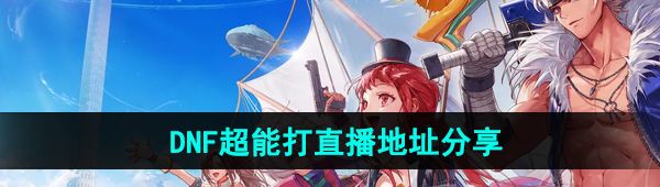 《DNF手游》超能打直播地址分享